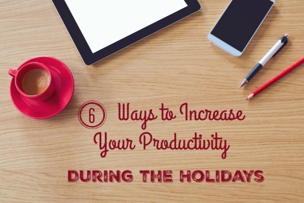 Six Ways to Increase Your Productivity During the Holidays