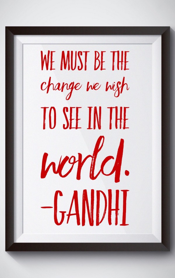 We must be the change we wish to see in the world- Gandhi