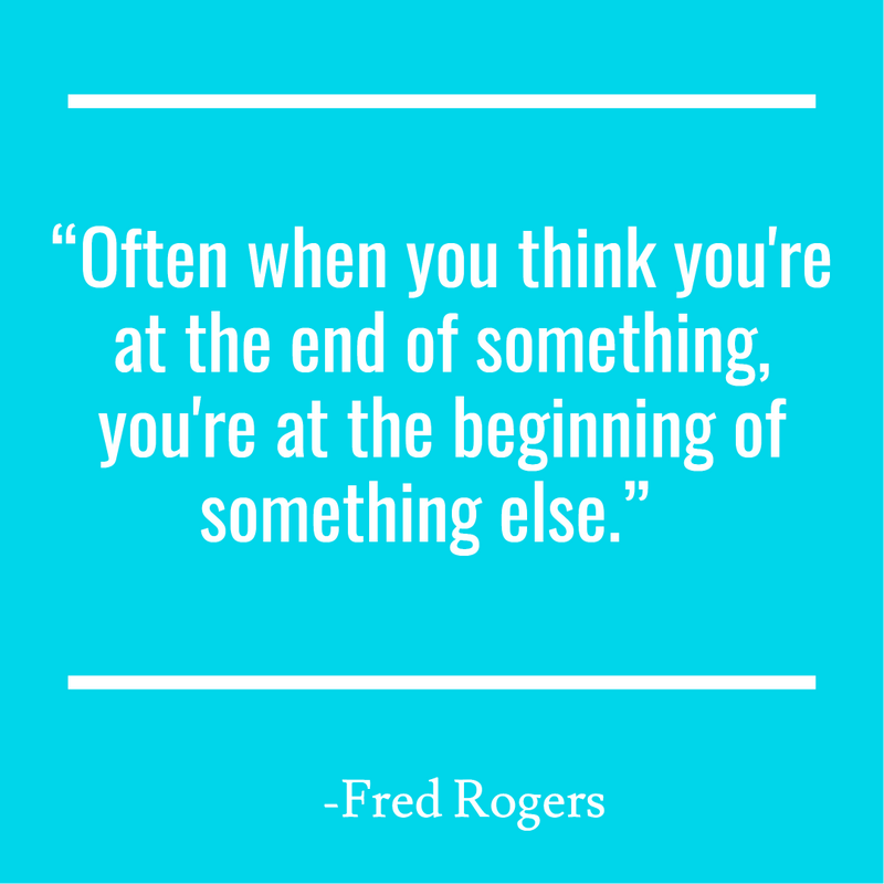 “Often when you think you're at the end of something, you're at the beginning of something else.”