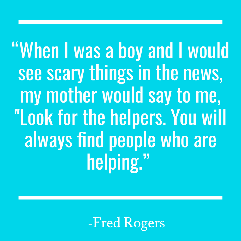 “When I was a boy and I would see scary things in the news, my mother would say to me, "Look for the helpers. You will always find people who are helping.” 