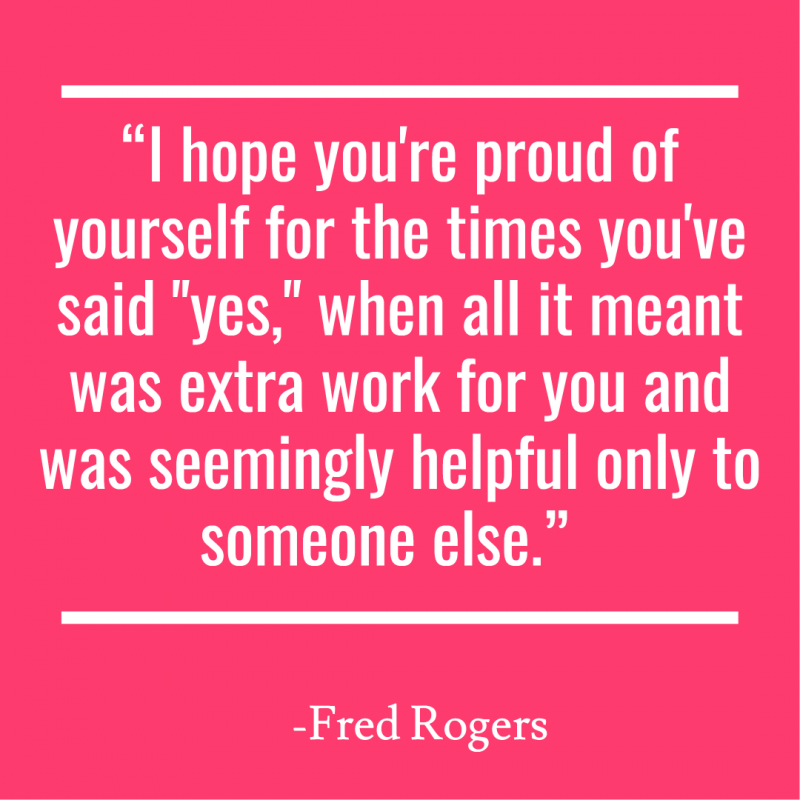 “I hope you're proud of yourself for the times you've said "yes," when all it meant was extra work for you and was seemingly helpful only to someone else.” 