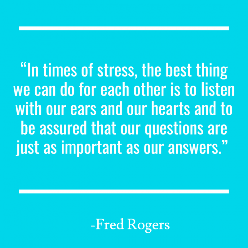 “In times of stress, the best thing we can do for each other is to listen with our ears and our hearts and to be assured that our questions are just as important as our answers.” 