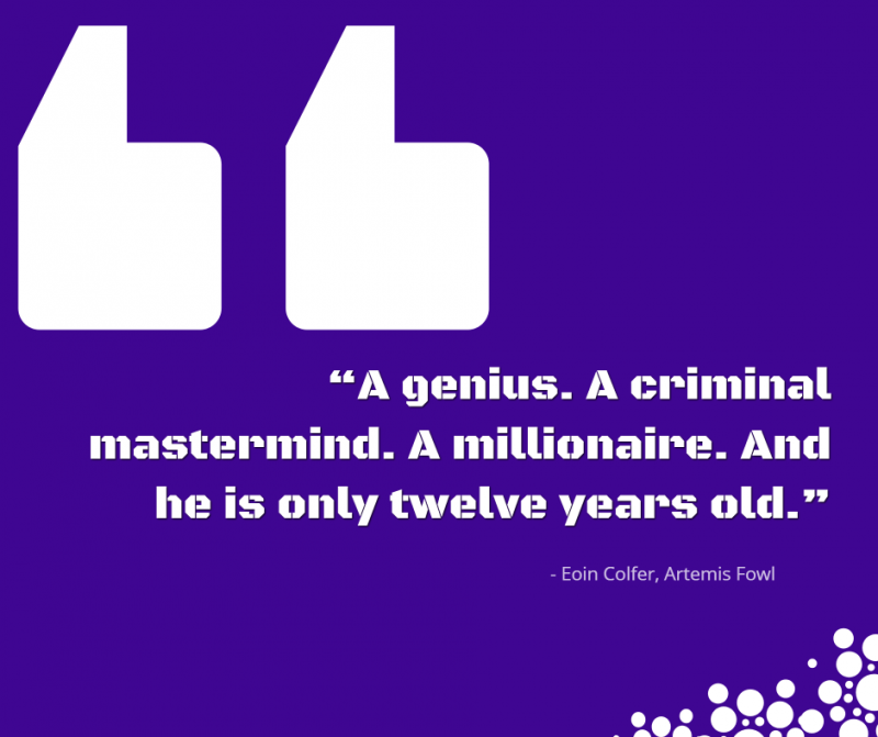 “A genius. A criminal mastermind. A millionaire. And he is only twelve years old.”- Eoin Colfer, Artemis Fowl