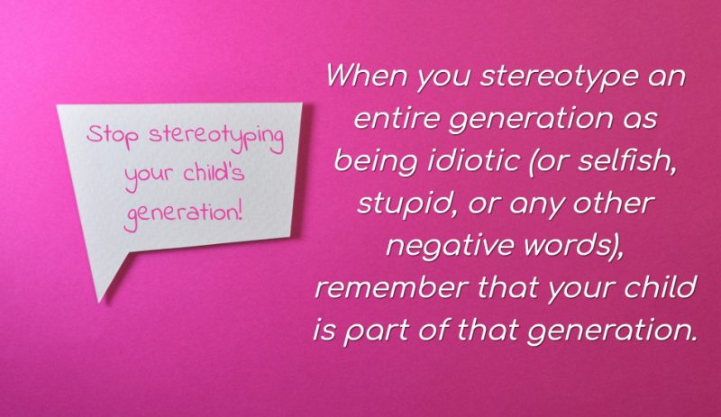 When you stereotype an entire generation as being idiotic (or selfish, stupid, or any other negative words), remember that your child is part of that generation.