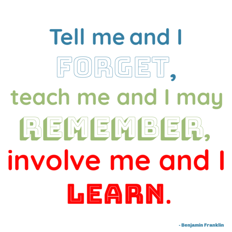 “Tell me and I forget, teach me and I may remember, involve me and I learn.” - Ben Franklin