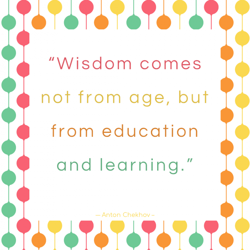 “Wisdom.... comes not from age, but from education and learning.” ― Anton Chekhov
