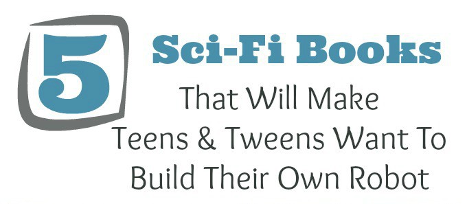 5 Amazing Sci-Fi Books That Will Make Teens & Tweens Want To Build Their Own Robot