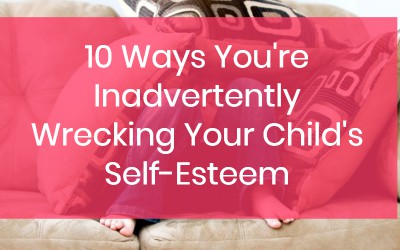 10 Ways You’re Inadvertently Wrecking Your Child’s Self-Esteem