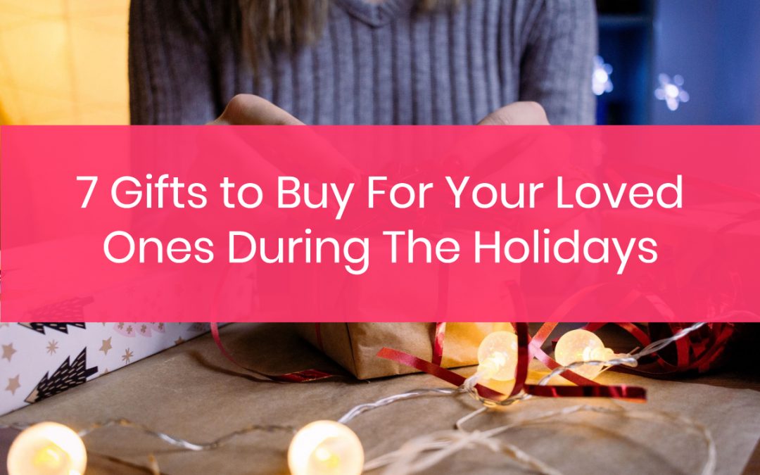 7 Gifts to Buy For Your Loved Ones During The Holidays