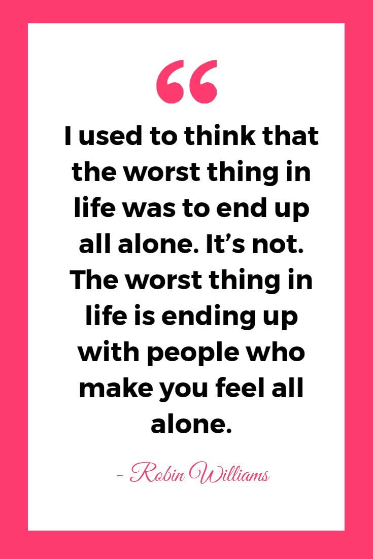 I used to think that the worst thing in life was to end up all alone. It’s not. The worst thing in life is ending up with people who make you feel all alone. - Robin Williams  | Inspirational Quotes About Being Alone